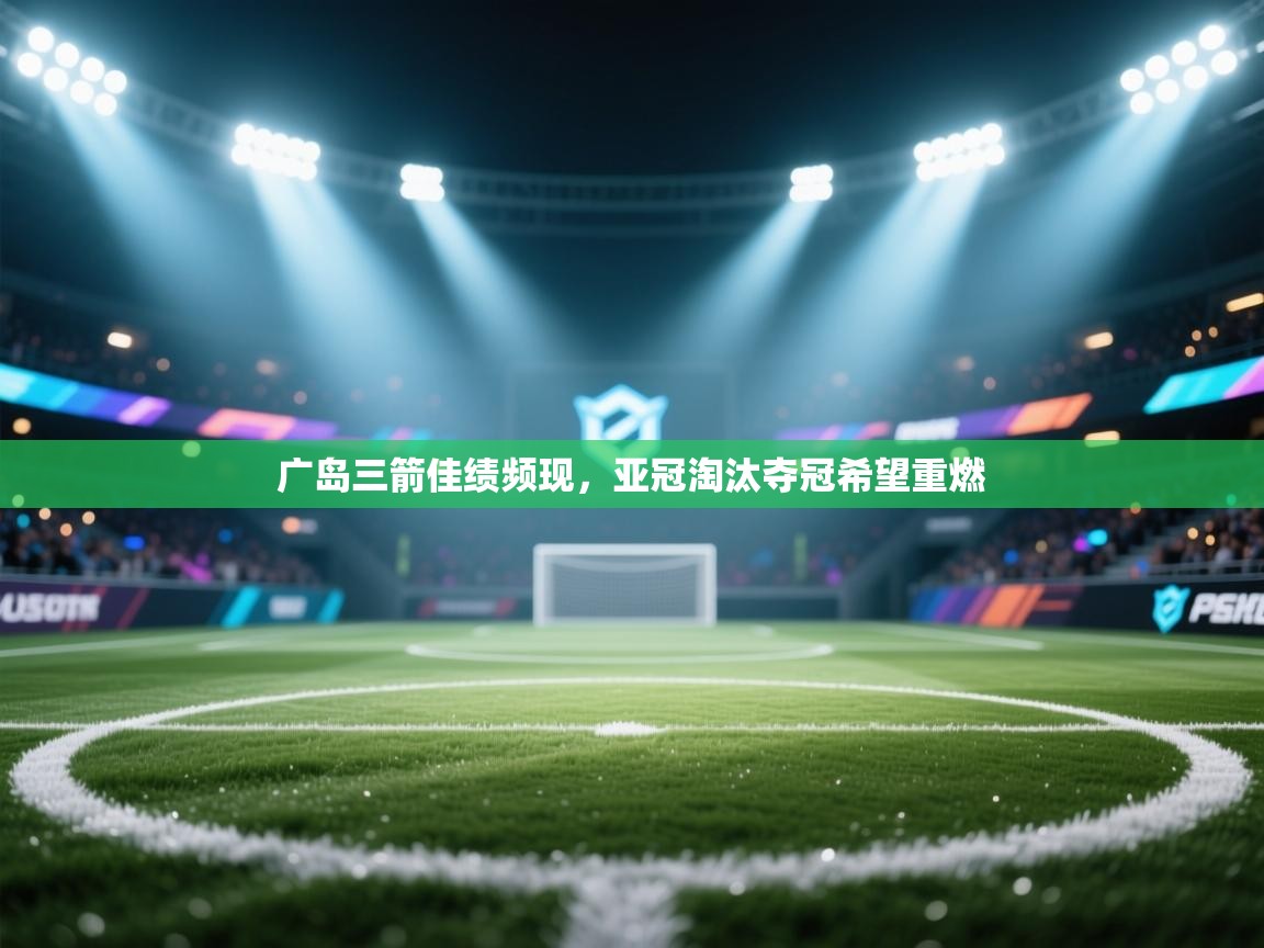 广岛三箭佳绩频现，亚冠淘汰夺冠希望重燃  第1张