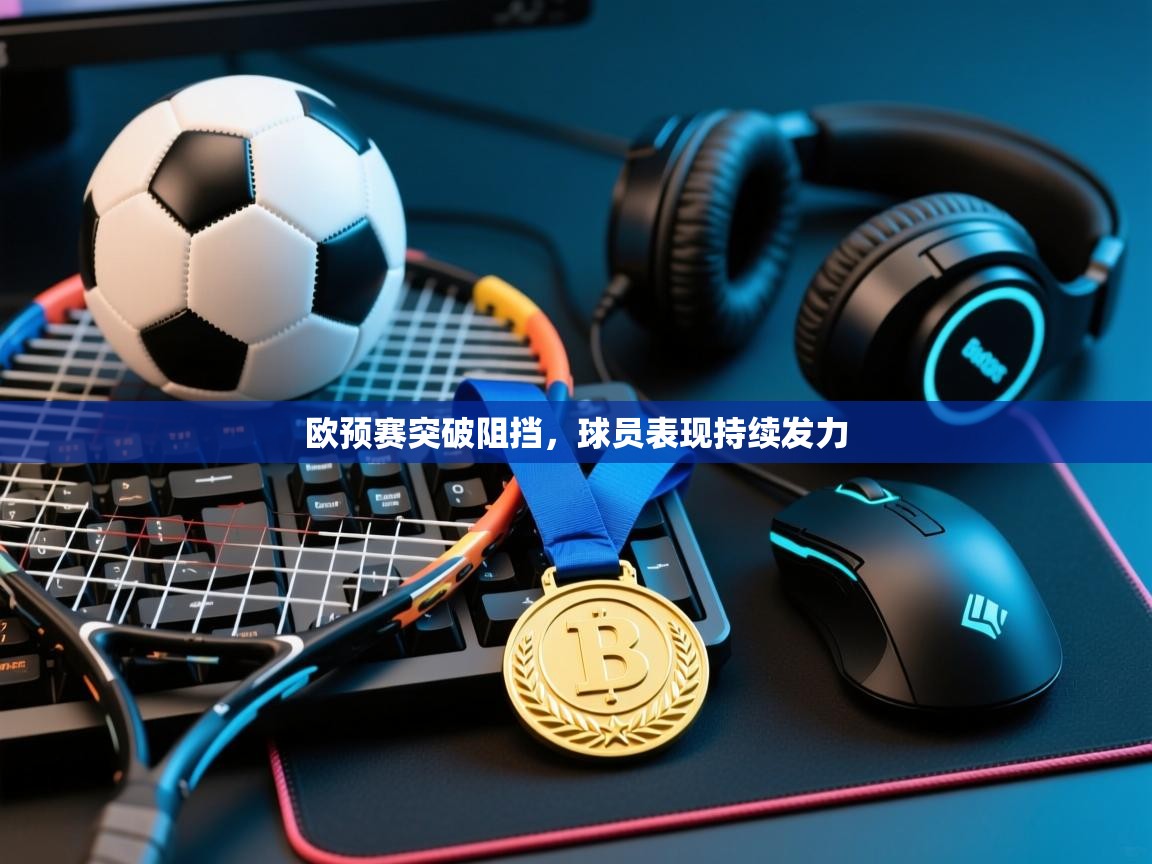 欧预赛突破阻挡，球员表现持续发力  第1张