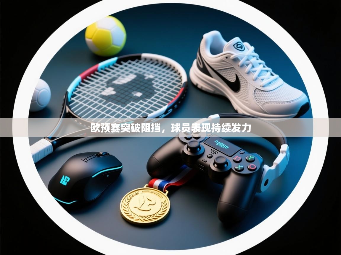 欧预赛突破阻挡，球员表现持续发力  第2张