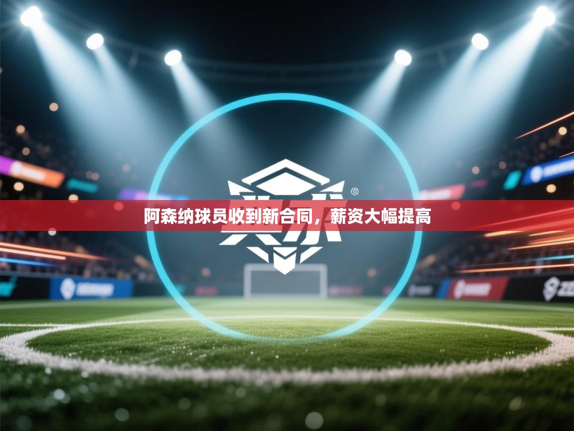 阿森纳球员收到新合同，薪资大幅提高  第1张