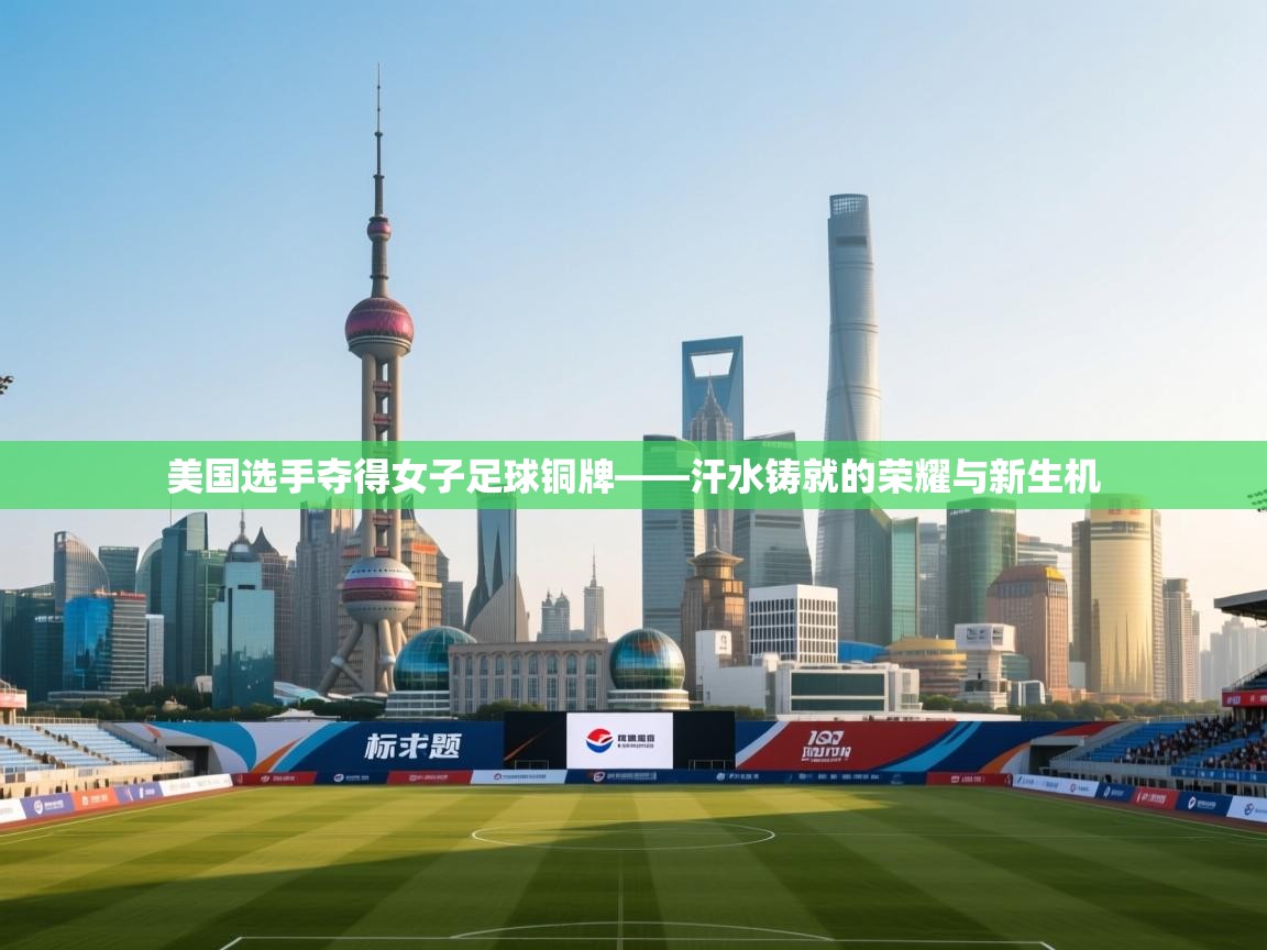 美国选手夺得女子足球铜牌——汗水铸就的荣耀与新生机