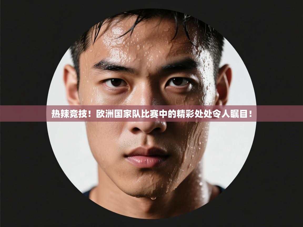 热辣竞技！欧洲国家队比赛中的精彩处处令人瞩目！  第2张