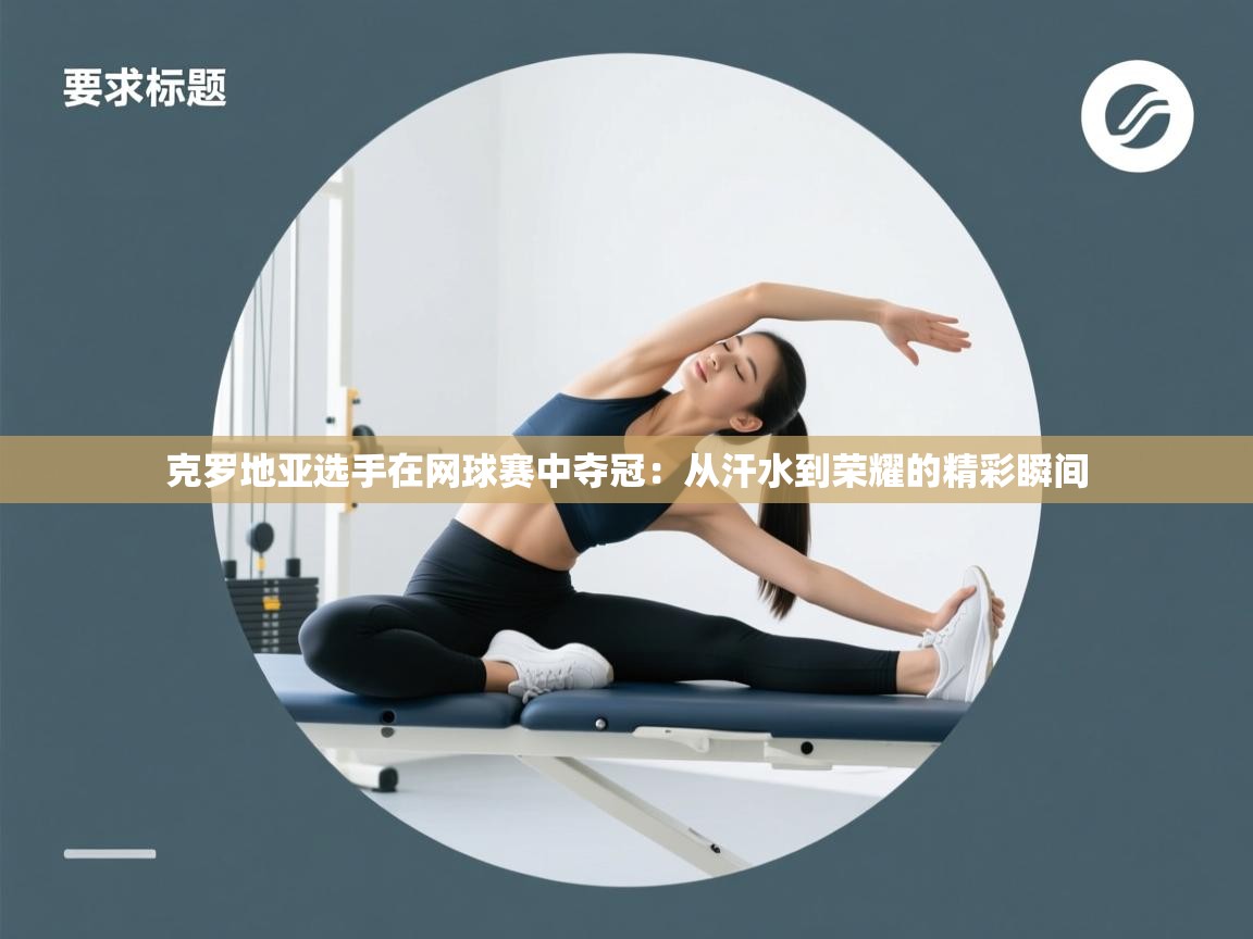 克罗地亚选手在网球赛中夺冠:从汗水到荣耀的精彩瞬间 第2张