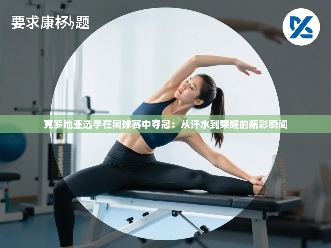 克罗地亚选手在网球赛中夺冠:从汗水到荣耀的精彩瞬间 第1张