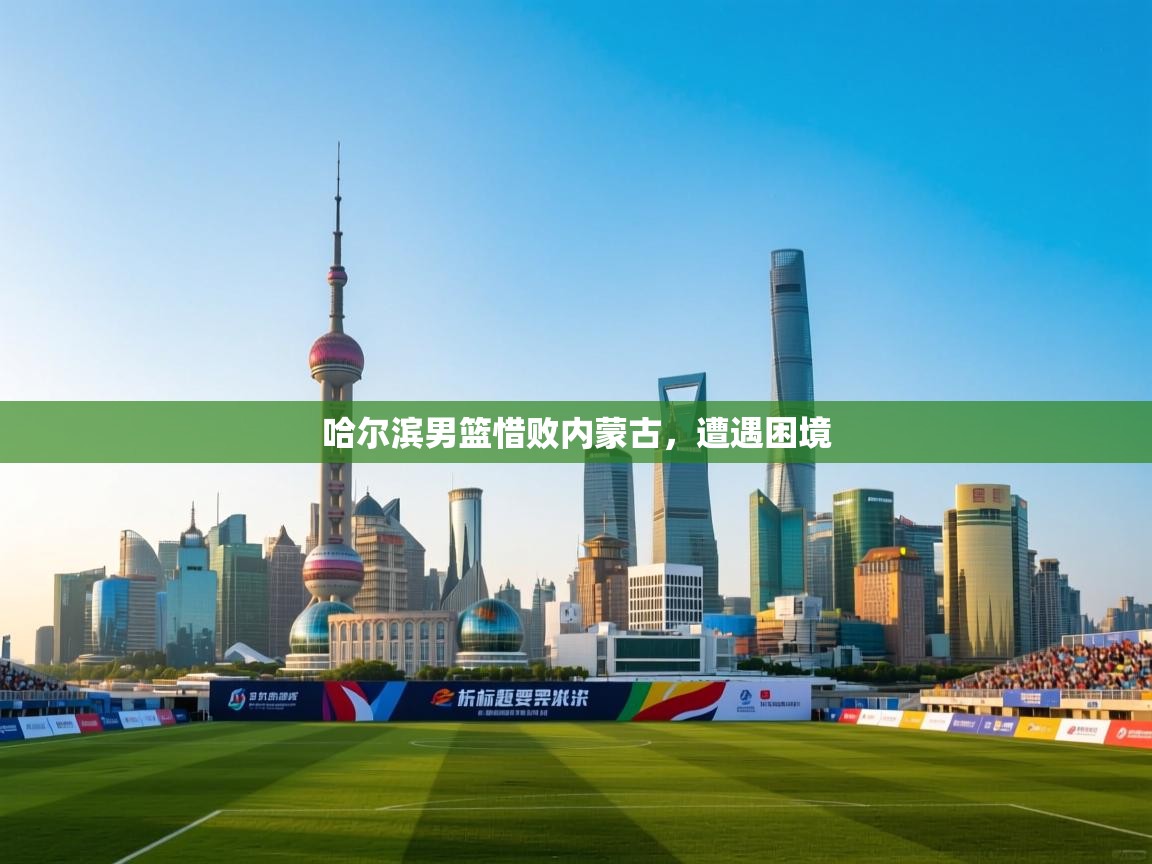 哈尔滨男篮惜败内蒙古，遭遇困境  第2张