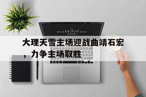 半岛体育登录入口-大理天雪主场迎战曲靖石宏，力争主场取胜的简单介绍